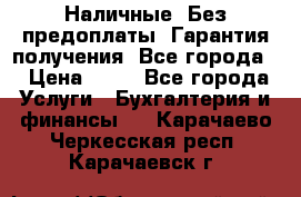 Наличные. Без предоплаты. Гарантия получения. Все города. › Цена ­ 15 - Все города Услуги » Бухгалтерия и финансы   . Карачаево-Черкесская респ.,Карачаевск г.